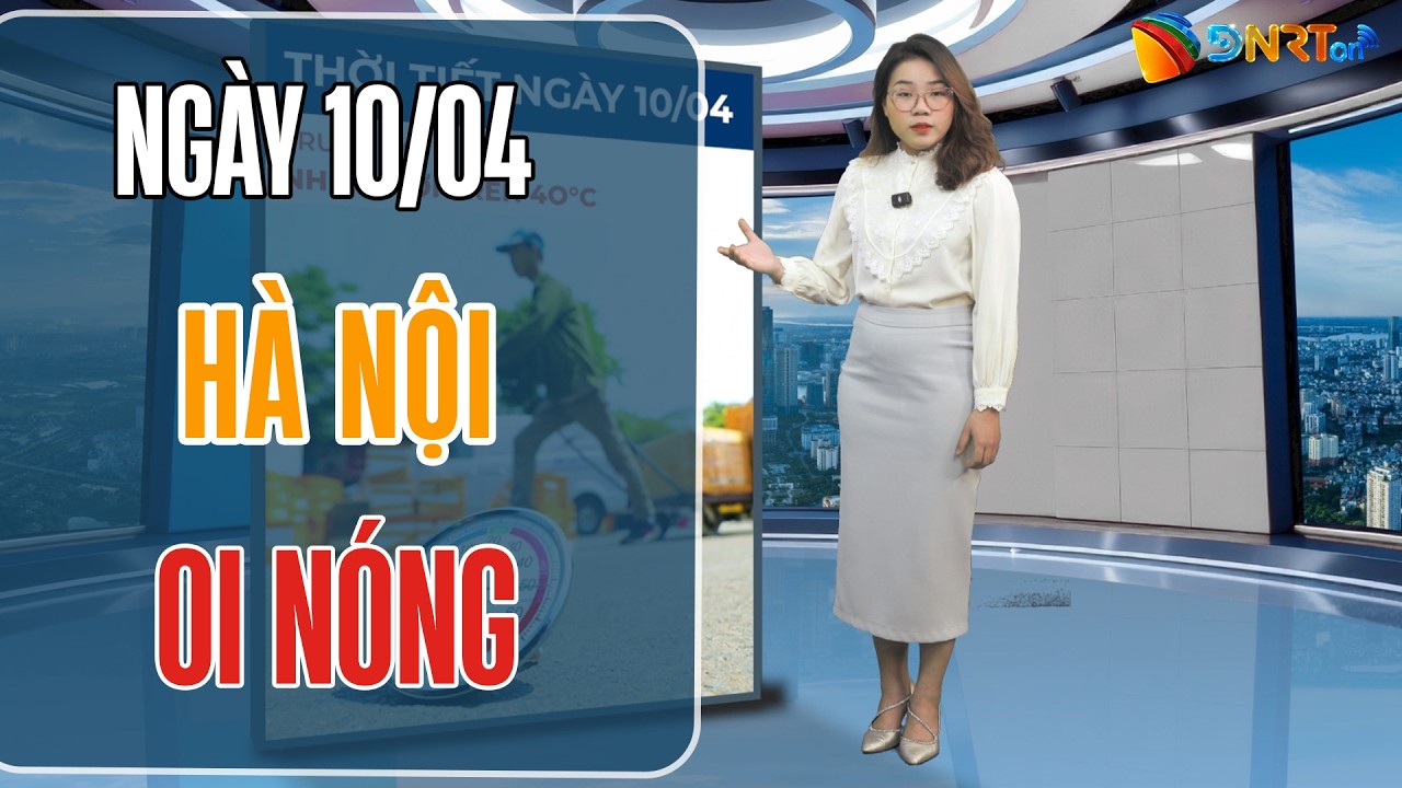 Thời tiết ngày mới 10/04 | Trung Bộ nắng nóng gay gắt chạm ngưỡng 41 độ; Bắc Bộ oi nóng diện rộng
