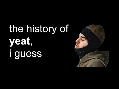 the entire history of Yeat, i guess