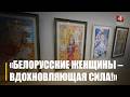 Художественная выставка, посвященная женщинам Беларуси, проходит в Гомеле