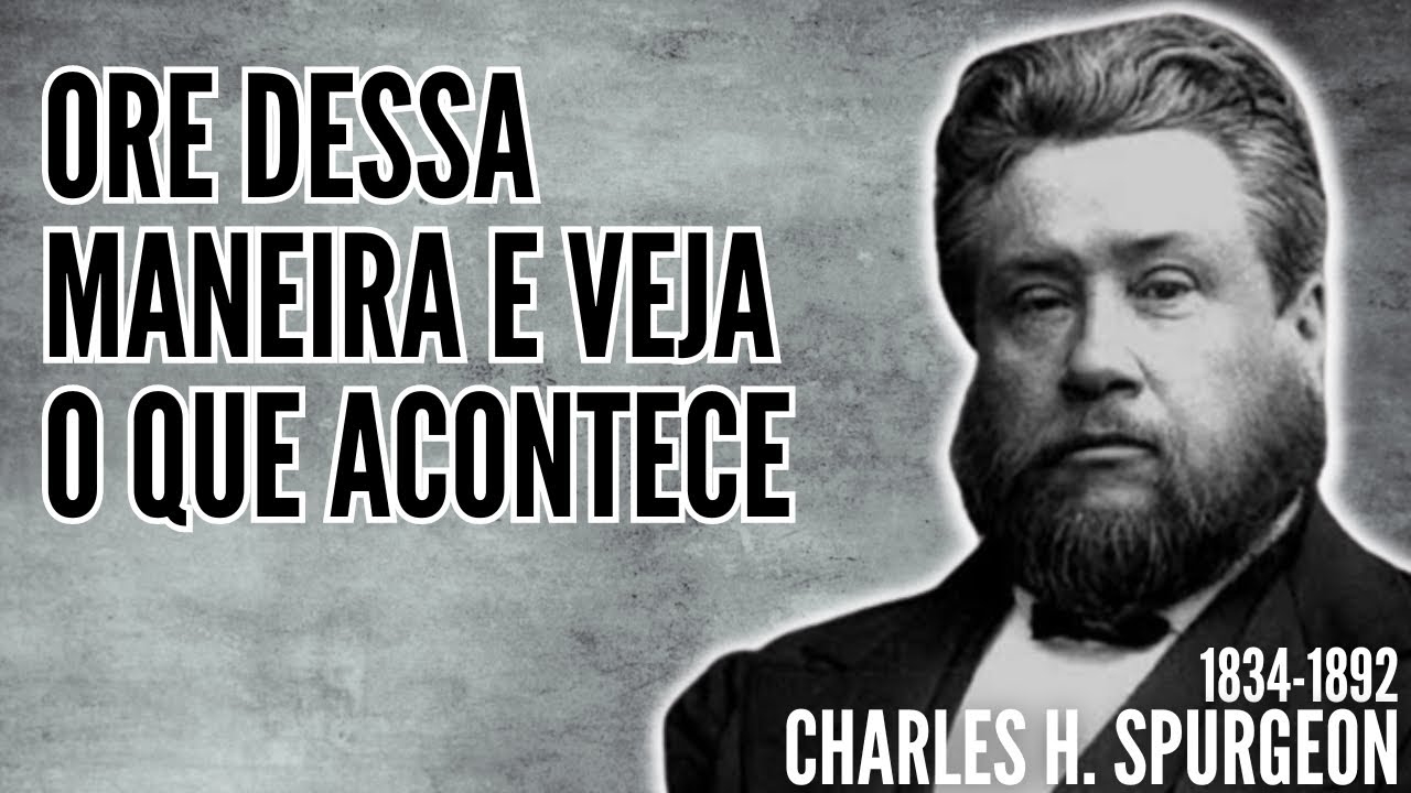 C. H. Spurgeon (1834-1892): COMO ORAR CORRETAMENTE - Ore assim desse jeito e veja o que acontece
