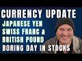 UPDATE ON CURRENCIES - Yen, Swiss Franc & British Pound.  Boring Day in Stocks