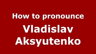 How to pronounce Vladislav Aksyutenko
