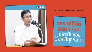 ธรรมปฏิบัติ ๑๐๖ ชีวิตเป็นของน้อย มีทุกข์มาก