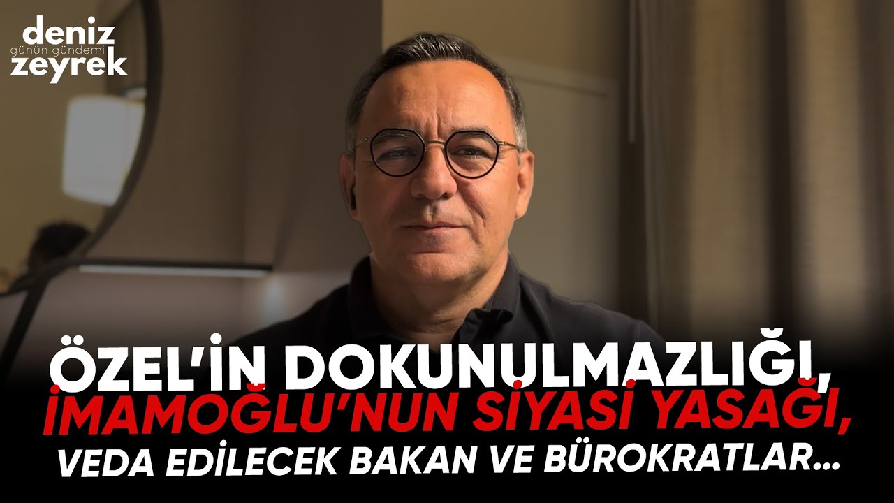 Deniz Zeyrek: Özel’in dokunulmazlığı, İmamoğlu’nun siyasi yasağı, veda edilecek bakan ve bürokratlar