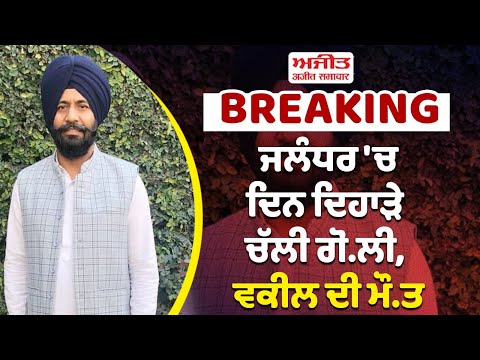 BREAKING : ਜਲੰਧਰ 'ਚ ਦਿਨ ਦਿਹਾੜੇ ਚੱਲੀ ਗੋ.ਲੀ, ਵਕੀਲ ਦੀ ਮੌ.ਤ