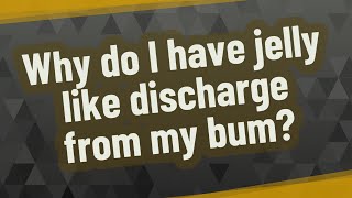 Why do I have jelly like discharge from my bum?