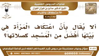 صورة [1197 -3022] ألا يقال بأن اعتكاف المرأة في بيتها أفضل من المسجد كصلاتها؟ - الشيخ صالح الفوزان