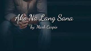 Ako Na Lang Sana by: Mark Carpio (lyrics)