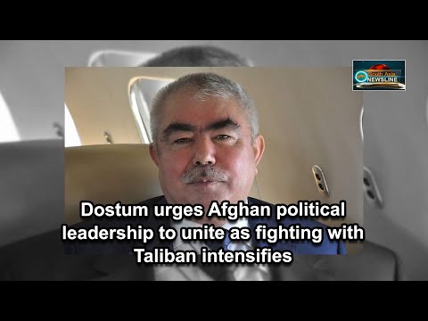 Dostum urges Afghan political leadership to unite as fighting with Taliban intensifies