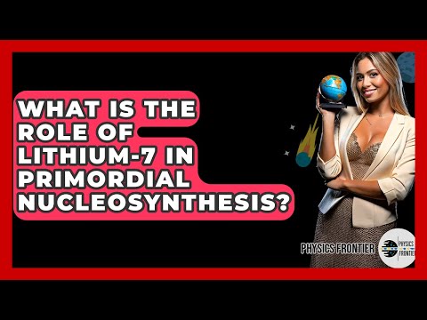 What Is The Role Of Lithium-7 In Primordial Nucleosynthesis? - Physics Frontier
