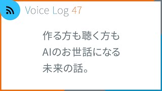 作る方も聴く方もAIのお世話になる未来の話。Voice Log 47（2023年8・9月号）