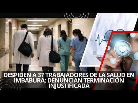 DESPIDEN A 37 TRABAJADORES DE LA SALUD EN IMBABURA: DENUNCIAN TERMINACIÓN INJUSTIFICADA