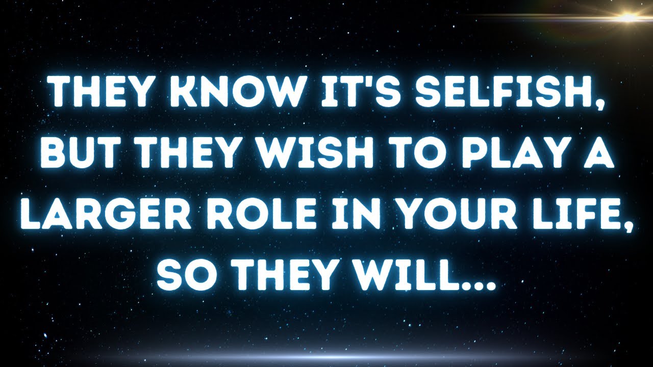 💌 They know it's selfish, but they wish to play a larger role in your life, so they will...