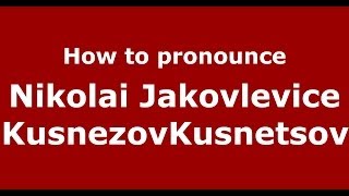How to pronounce Nikolai Jakovlevice Kusnezovkusnetsov
