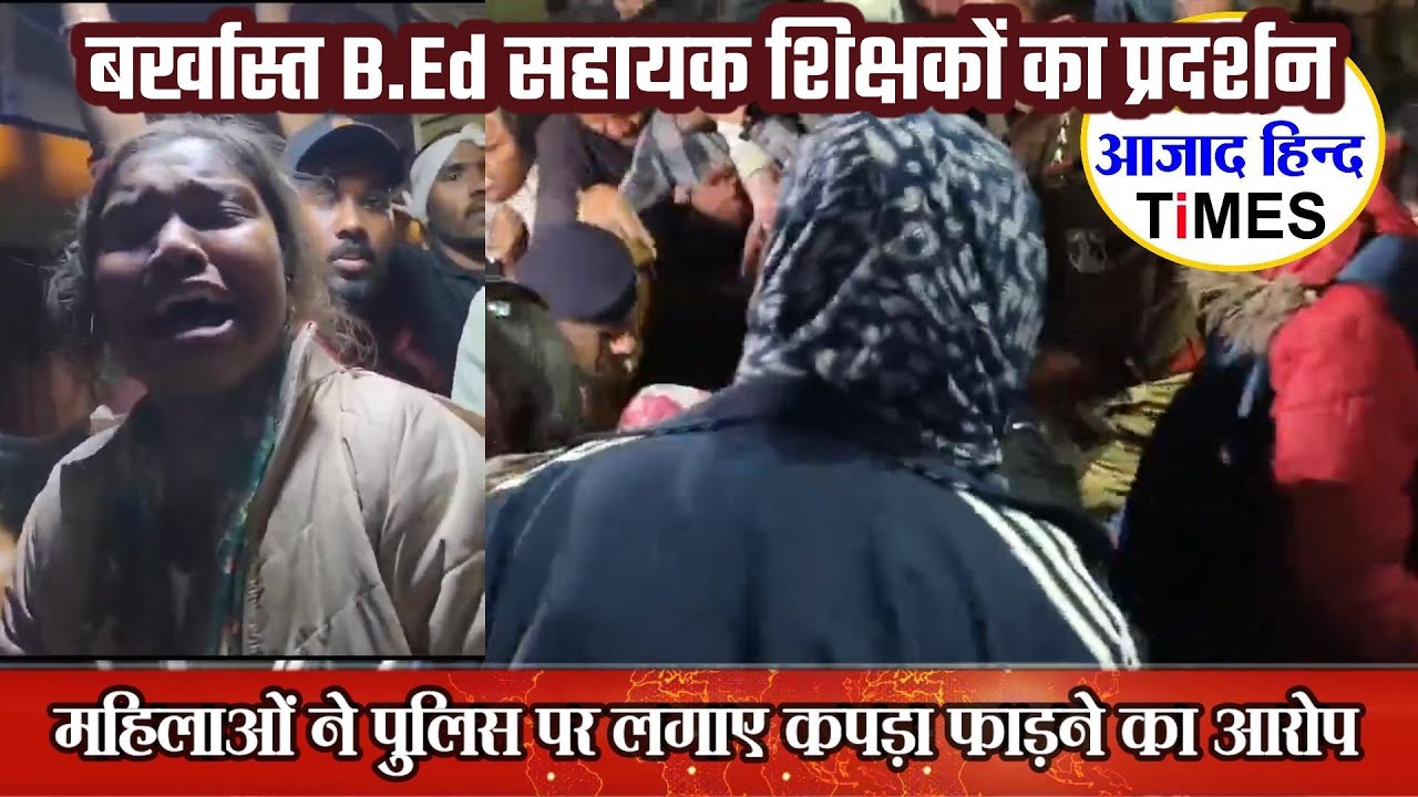 बर्खास्त B.Ed सहायक शिक्षकों का प्रदर्शन, महिलाओं ने पुलिस पर लगाए कपड़ा फाड़ने का आरोप, देखें VIDEO