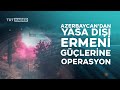 azerbaycan dan yasa dışı ermeni güçlerine karşı operasyon