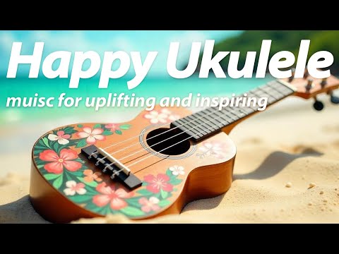Happy Ukulele Music for uplifting and inspiring | Bright & Cheerful Instrumental