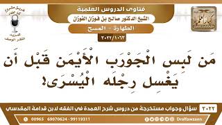 صورة [1063 -3022] ما حكم من لبس الجورب الأيمن قبل أن يغسل رجله اليسرى؟ - الشيخ صالح الفوزان