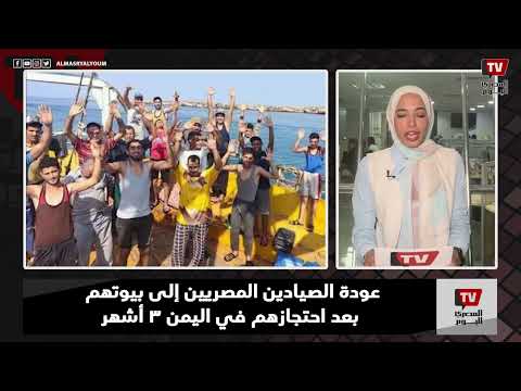 نشرة المصري اليوم| عودة الصيادين المصريين إلى بيوتهم بعد احتجازهم في اليمن 3 أشهر