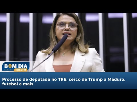 Bom Dia 100.3: Processo de deputada no TRE, cerco de Trump a Maduro, futebol e mais