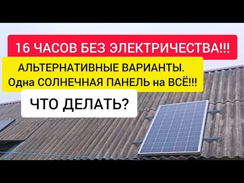 16 часов БЕЗ ЭЛЕКТРИЧЕСТВА!!! Что делать? АЛЬТЕРНАТИВНЫЕ ВАРИАНТЫ. Одна СОЛНЕЧНАЯ ПАНЕЛЬ на ВСЁ!!!