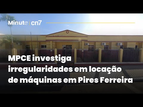 MPCE investiga irregularidades em locação de máquinas em Pires Ferreira | Minuto CN7
