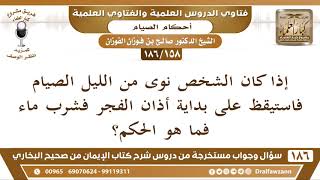صورة [158 /186] نوى من الليل الصيام فاستيقظ على بداية أذان الفجر فشرب ماء فما الحكم؟ | الشيخ صالح الفوزان