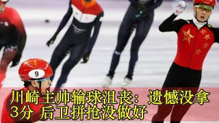 川崎主帅输球沮丧：遗憾没拿3分 后卫拼抢没做好