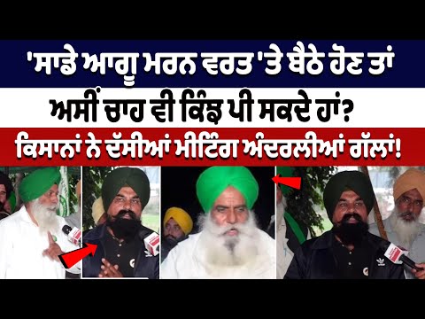 ਸਾਡੇ ਆਗੂ ਮਰਨ ਵਰਤ 'ਤੇ ਬੈਠੇ ਹੋਣ ਤਾਂ ਅਸੀਂ ਚਾਹ ਵੀ ਕਿੰਝ ਪੀ ਸਕਦੇ ਹਾਂ? ਕਿਸਾਨਾਂ ਨੇ ਦੱਸੀਆਂ ਮੀਟਿੰਗ ਅੰਦਰਲੀਆਂ...