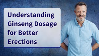 Understanding Ginseng Dosage for Better Erections