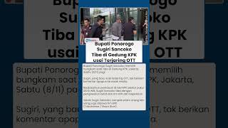 Detik-detik Bupati Ponorogo Sugiri Sancoko Tiba di Gedung KPK usai Terjaring OTT, Pilih Bungkam