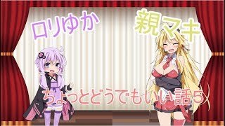 ロリゆかと親マキのちょっとどうでもいい話５