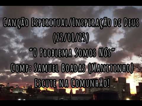 Canção Espiritual “O Problema Somos Nós” Comp: Samuel Boadas (Manitinho) - 25/08/25