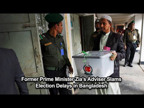 Former Prime Minister Zia’s Adviser Slams Election Delays in Bangladesh