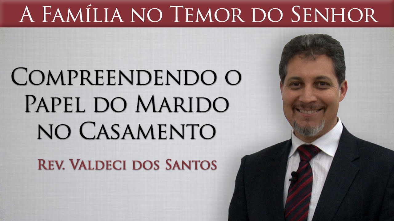 Compreendendo o Papel do Marido no Casamento - Rev. Valdeci dos Santos
