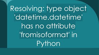 Resolving: type object 'datetime.datetime' has no attribute 'fromisoformat' in Python