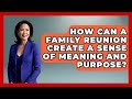 How Can A Family Reunion Create A Sense Of Meaning And Purpose Better Family Relationships