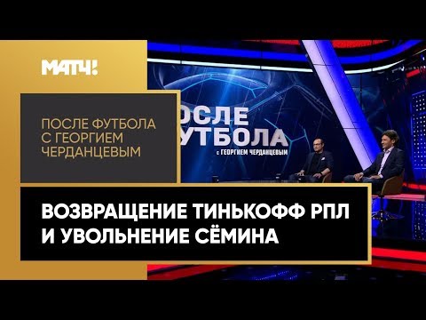 «После футбола с Георгием Черданцевым»: возвращение Тинькофф РПЛ и увольнение Семина