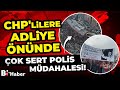 chp lilere adliye Önünde Çok sert polis müdahalesi bİhaber