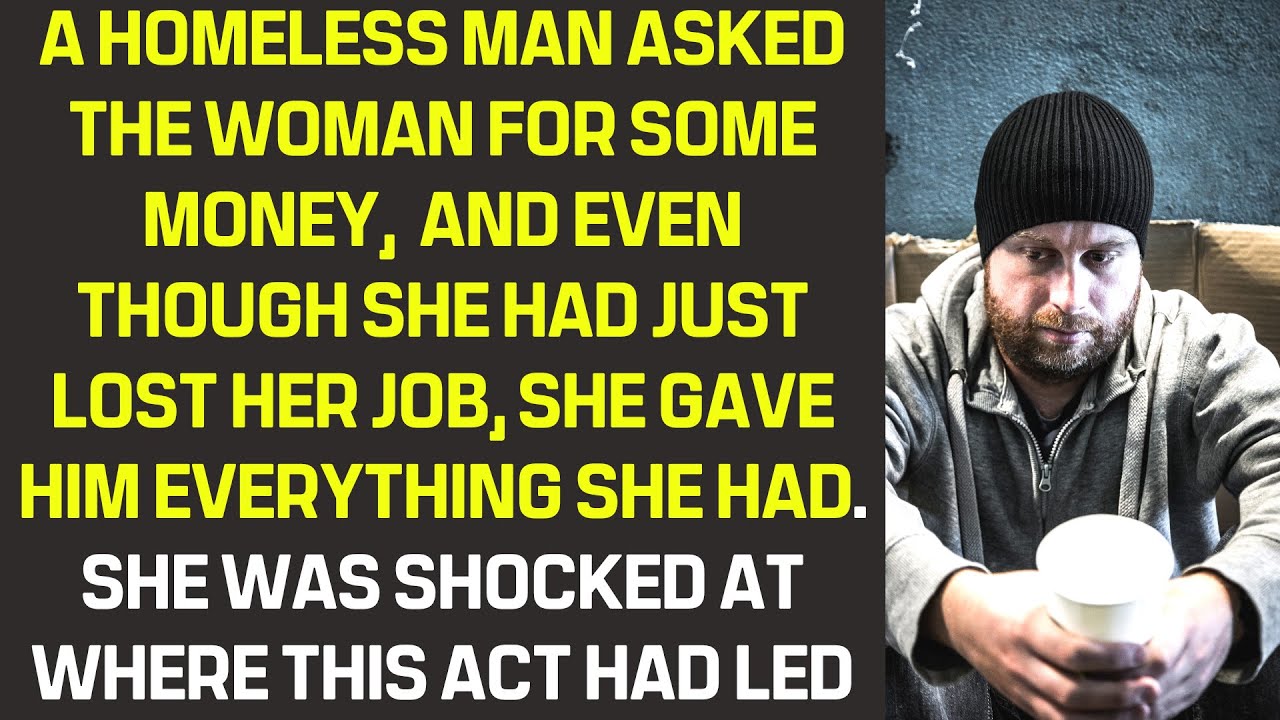 Homeless man asked the woman for money. Although she had just lost her job, she gave him everything