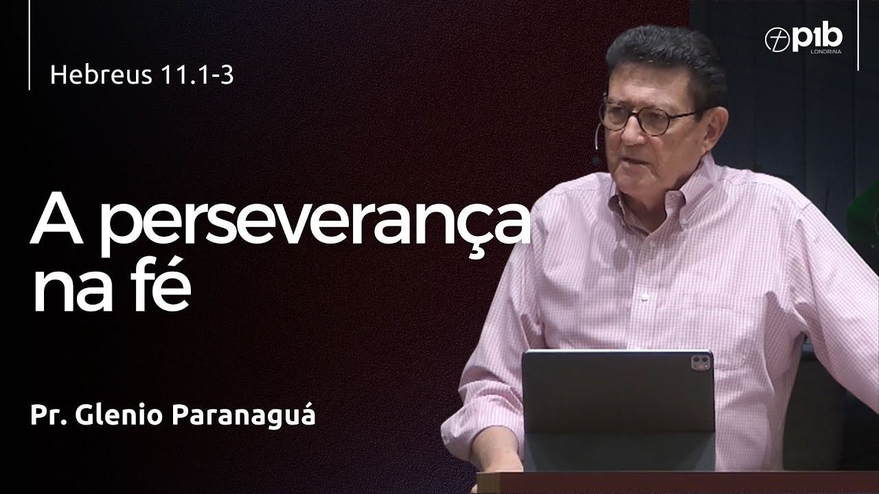 A PERSEVERANÇA NA FÉ - Hebreus 11.1-3 - Pr. Glenio Paranaguá