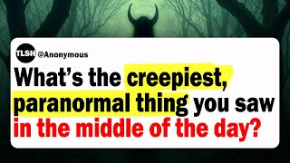 What Was The Creepiest, Unexplainable or Paranormal Thing You Saw In The Middle Of The Day?