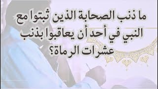 صورة ما ذنب الصحابة الذين ثبتوا مع النبي في أحد أن يعاقبوا بذنب عشرات الرماة؟