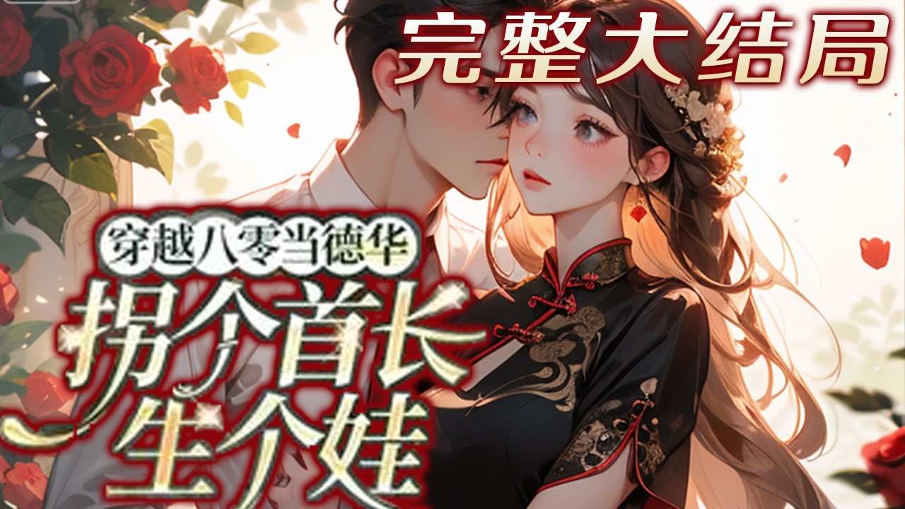 【完结】💕《穿越八零当德华，拐个首长生个娃》去家属院大院的第一天，就看上了军中的阎罗王路周年?