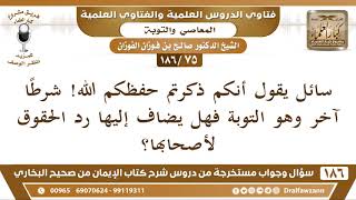 [75 /186] سائل يقول أنكم ذكرتم حفظكم الله! شرطا آخر وهو التوبة فهل يضاف إليه... | الشيخ صالح الفوزان image