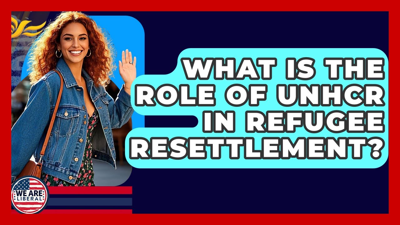 What Is The Role Of UNHCR In Refugee Resettlement? - We Are Liberal