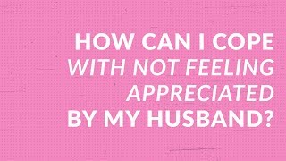 How Can I Cope with Not Feeling Appreciated by My Husband?