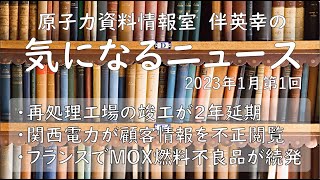 【原子力資料情報室】伴英幸の気になるニュース（2023年1月第1回）再処理工場の竣工が２年延期／関西電力が顧客情報を不正閲覧／フランスでMOX燃料不良品が続発