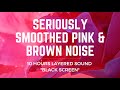 Seriously Smoothed PINK & BROWN Layered Noise | 10 Hours | BLACK SCREEN | Sleep, Study, ADHD Relief