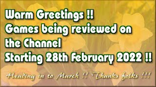 Warm Greetings! The Games being reviewed on the Channel starting 28th February 2022 are..